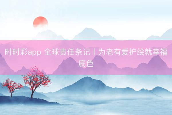 时时彩app 全球责任条记丨为老有爱护绘就幸福底色