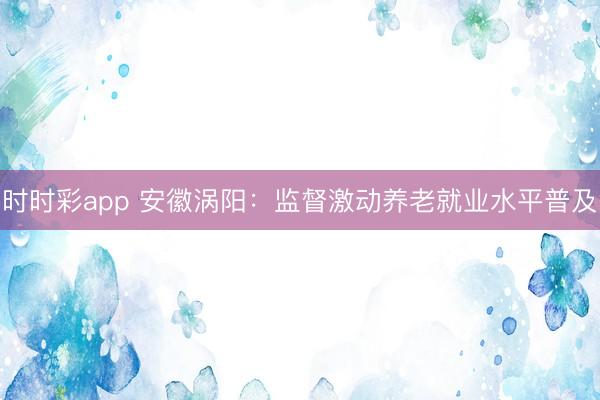 时时彩app 安徽涡阳：监督激动养老就业水平普及