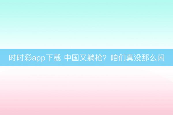 时时彩app下载 中国又躺枪？咱们真没那么闲