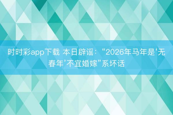 时时彩app下载 本日辟谣:“2026年马年是‘无春年’不宜婚嫁”系坏话