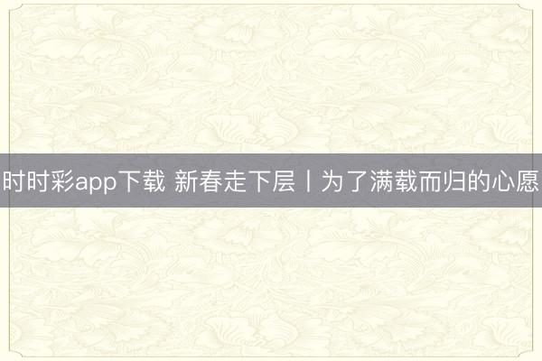 时时彩app下载 新春走下层丨为了满载而归的心愿