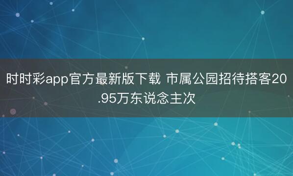 时时彩app官方最新版下载 市属公园招待搭客20.95万东说念主次