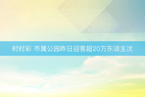 时时彩 市属公园昨日迎客超20万东谈主次