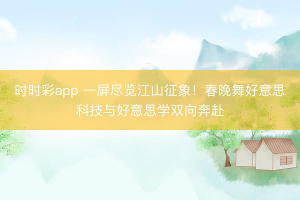 时时彩app 一屏尽览江山征象！春晚舞好意思科技与好意思学双向奔赴