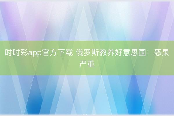 时时彩app官方下载 俄罗斯教养好意思国：恶果严重