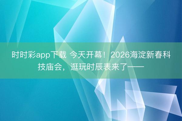 时时彩app下载 今天开幕！2026海淀新春科技庙会，逛玩时辰表来了——
