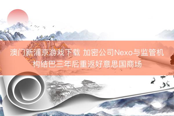 澳门新浦京游戏下载 加密公司Nexo与监管机构结巴三年后重返好意思国商场