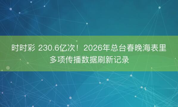 时时彩 230.6亿次！2026年总台春晚海表里多项传播数据刷新记录