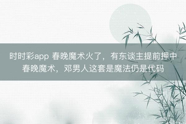 时时彩app 春晚魔术火了，有东谈主提前押中春晚魔术，邓男人这套是魔法仍是代码