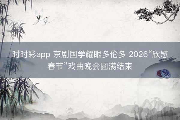 时时彩app 京剧国学耀眼多伦多 2026“欣慰春节”戏曲晚会圆满结束