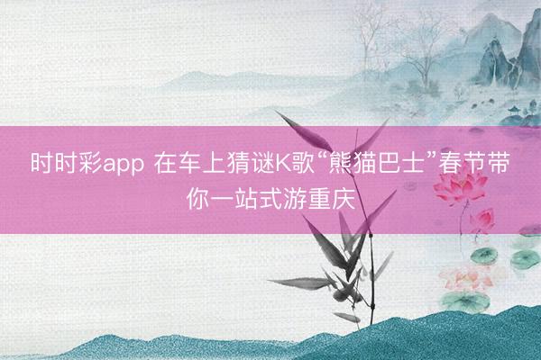 时时彩app 在车上猜谜K歌“熊猫巴士”春节带你一站式游重庆