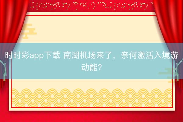 时时彩app下载 南湖机场来了,奈何激活入境游动能?