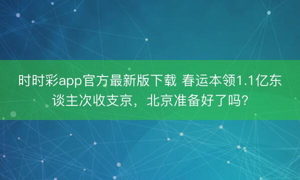 时时彩app官方最新版下载 春运本领1.1亿东谈主次收支京,北京准备好了吗?