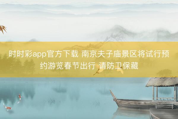 时时彩app官方下载 南京夫子庙景区将试行预约游览春节出行 请防卫保藏