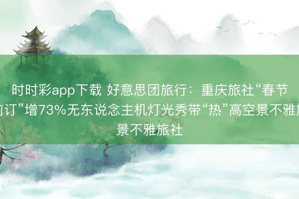 时时彩app下载 好意思团旅行：重庆旅社“春节提前订”增73%无东说念主机灯光秀带“热”高空景不雅旅社