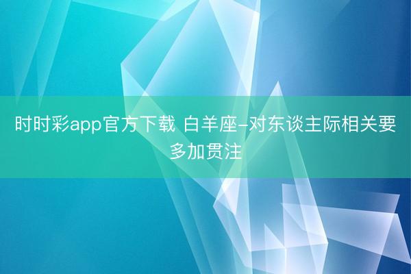 时时彩app官方下载 白羊座-对东谈主际相关要多加贯注