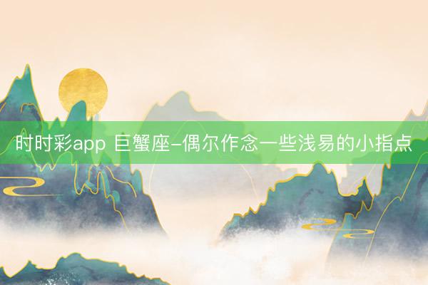 时时彩app 巨蟹座-偶尔作念一些浅易的小指点