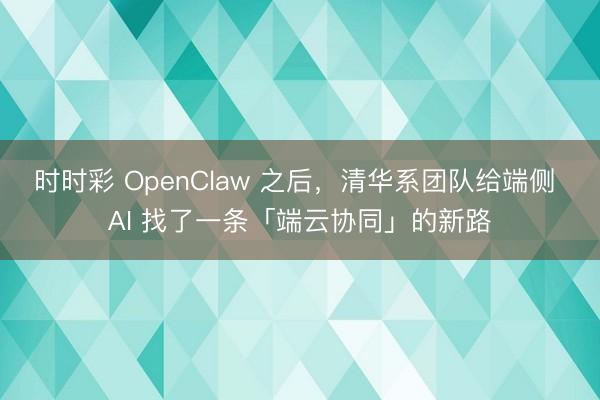 时时彩 OpenClaw 之后,清华系团队给端侧 AI 找了一条「端云协同」的新路