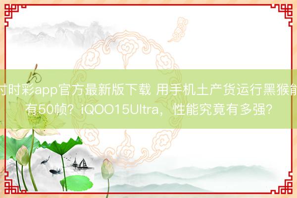 时时彩app官方最新版下载 用手机土产货运行黑猴能有50帧?iQOO15Ultra,性能究竟有多强?