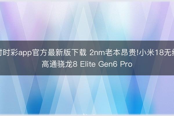 时时彩app官方最新版下载 2nm老本昂贵!小米18无缘高通骁龙8 Elite Gen6 Pro