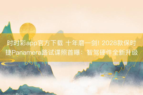 时时彩app官方下载 十年磨一剑! 2028款保时捷Panamera路试谍照首曝：智驾硬件全新升级