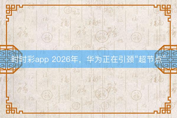 时时彩app 2026年,华为正在引颈“超节点”
