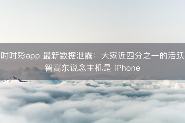 时时彩app 最新数据泄露:大家近四分之一的活跃智高东说念主机是 iPhone