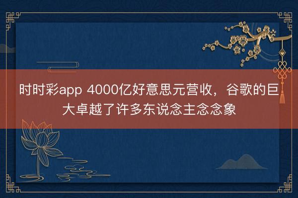 时时彩app 4000亿好意思元营收，谷歌的巨大卓越了许多东说念主念念象