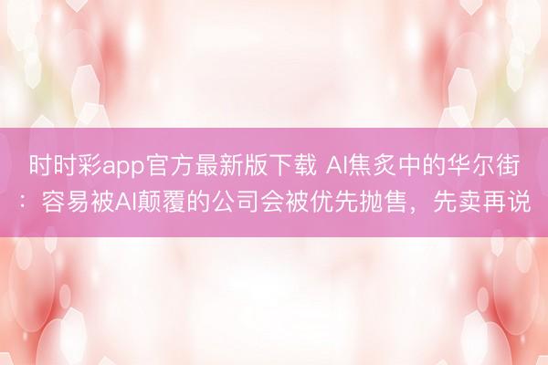 时时彩app官方最新版下载 AI焦炙中的华尔街：容易被AI颠覆的公司会被优先抛售，先卖再说
