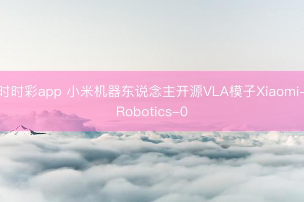 时时彩app 小米机器东说念主开源VLA模子Xiaomi-Robotics-0