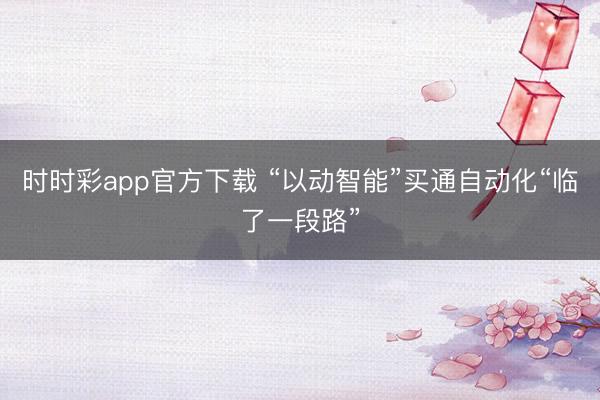 时时彩app官方下载 “以动智能”买通自动化“临了一段路”