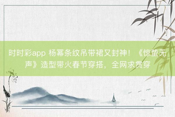 时时彩app 杨幂条纹吊带裙又封神！《惊蛰无声》造型带火春节穿搭，全网求贯穿