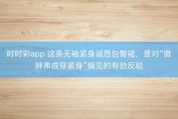 时时彩app 这条无袖紧身诚恳包臀裙，是对“微胖弗成穿紧身”偏见的有劲反驳