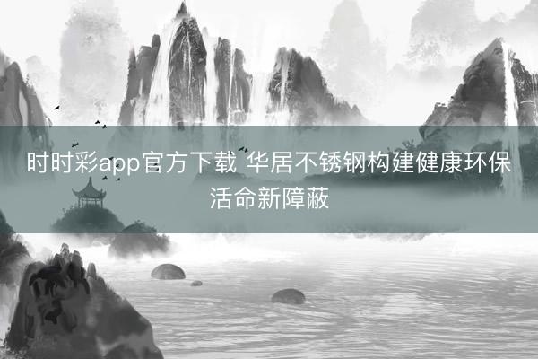 时时彩app官方下载 华居不锈钢构建健康环保活命新障蔽