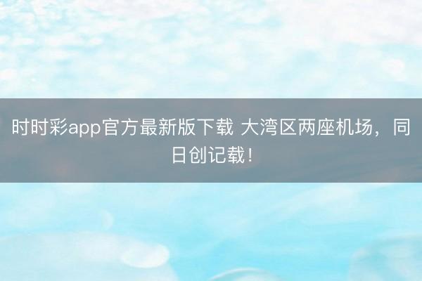 时时彩app官方最新版下载 大湾区两座机场,同日创记载!