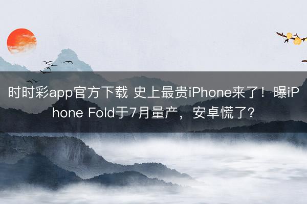 时时彩app官方下载 史上最贵iPhone来了！曝iPhone Fold于7月量产，安卓慌了？