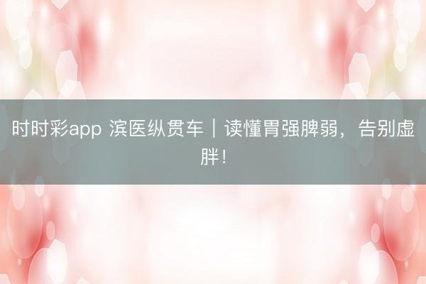 时时彩app 滨医纵贯车|读懂胃强脾弱,告别虚胖!