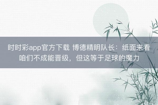 时时彩app官方下载 博德精明队长：纸面来看咱们不成能晋级，但这等于足球的魔力