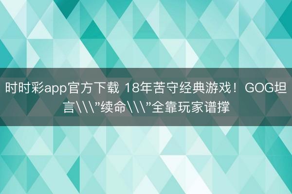时时彩app官方下载 18年苦守经典游戏！GOG坦言\