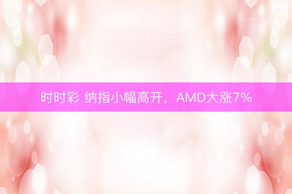 时时彩 纳指小幅高开，AMD大涨7%