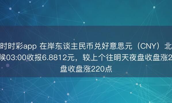 时时彩app 在岸东谈主民币兑好意思元（CNY）北京时候03:00收报6.8812元，较上个往明天夜盘收盘涨220点