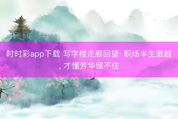 时时彩app下载 写字楼走廊回望: 职场半生激越， 才懂芳华留不住