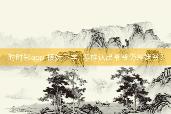 时时彩app 接娃下学, 怎样认出爷爷仍是姥爷?