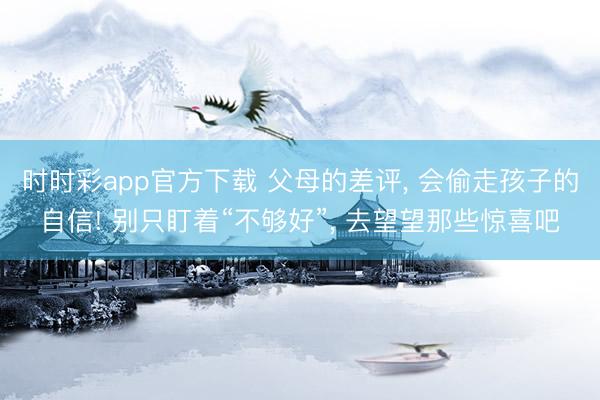 时时彩app官方下载 父母的差评, 会偷走孩子的自信! 别只盯着“不够好”, 去望望那些惊喜吧