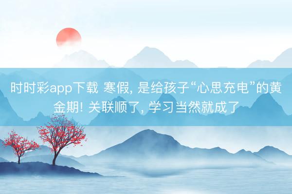 时时彩app下载 寒假, 是给孩子“心思充电”的黄金期! 关联顺了, 学习当然就成了