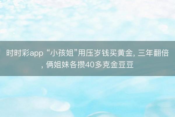时时彩app “小孩姐”用压岁钱买黄金, 三年翻倍, 俩姐妹各攒40多克金豆豆