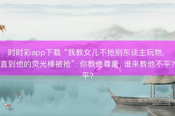 时时彩app下载 “我教女儿不抢别东谈主玩物， 直到他的荧光棒被抢”: 你教他尊重， 谁来教他不平?
