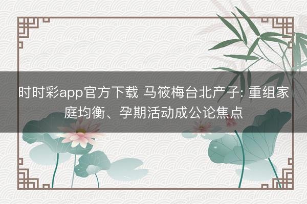 时时彩app官方下载 马筱梅台北产子: 重组家庭均衡、孕期活动成公论焦点