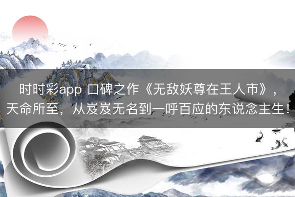 时时彩app 口碑之作《无敌妖尊在王人市》，天命所至，从岌岌无名到一呼百应的东说念主生！