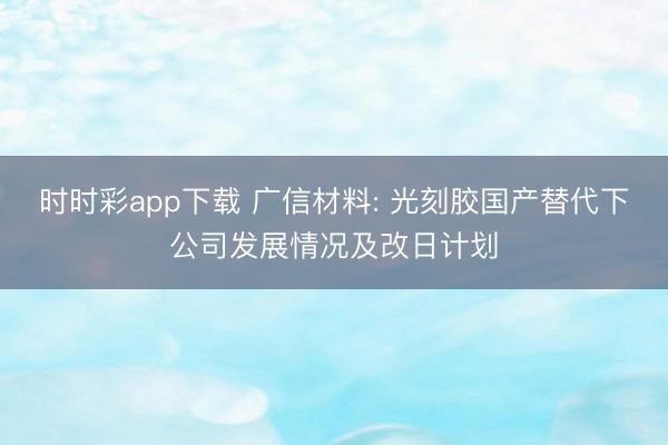 时时彩app下载 广信材料: 光刻胶国产替代下公司发展情况及改日计划